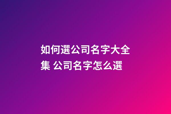 如何選公司名字大全集 公司名字怎么選-第1張-公司起名-玄機派